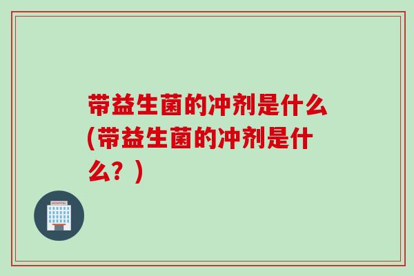 带益生菌的冲剂是什么(带益生菌的冲剂是什么?) 带益生菌的冲剂是什么(带益生菌的冲剂是什么?)