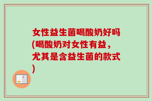 女性益生菌喝酸奶好吗(喝酸奶对女性有益,尤其是含益生菌的款式) 女性益生菌喝酸奶好吗(喝酸奶对女性有益,尤其是含益生菌的款式)