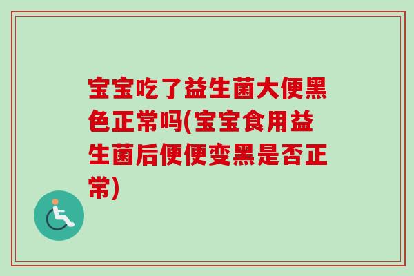 宝宝吃了益生菌大便黑色正常吗(宝宝食用益生菌后便便变黑是否正常) 宝宝吃了益生菌大便黑色正常吗(宝宝食用益生菌后便便变黑是否正常)
