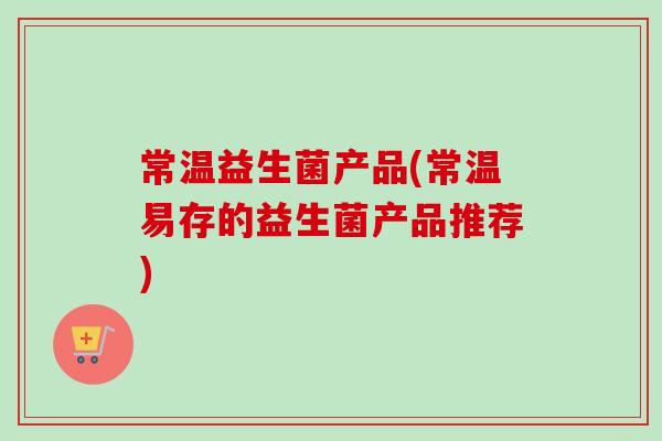 常温益生菌产品(常温易存的益生菌产品推荐)