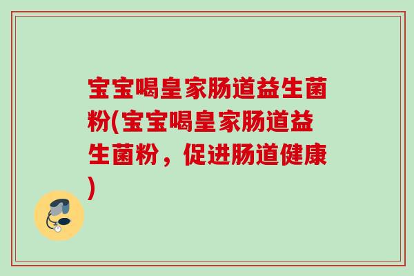 宝宝喝皇家肠道益生菌粉(宝宝喝皇家肠道益生菌粉,促进肠道健康) 宝宝喝皇家肠道益生菌粉(宝宝喝皇家肠道益生菌粉,促进肠道健康)