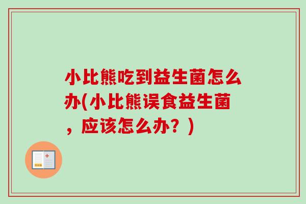 小比熊吃到益生菌怎么办(小比熊误食益生菌，应该怎么办？)