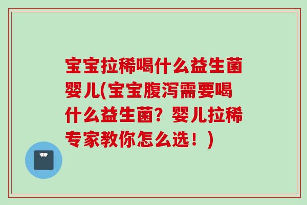 宝宝拉稀喝什么益生菌婴儿(宝宝需要喝什么益生菌？婴儿拉稀专家教你怎么选！)