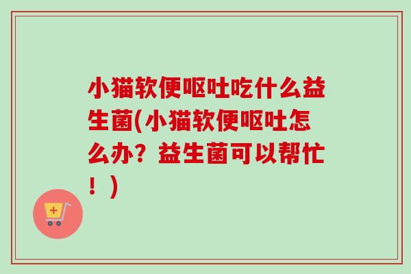 小猫软便呕吐吃什么益生菌(小猫软便呕吐怎么办？益生菌可以帮忙！)