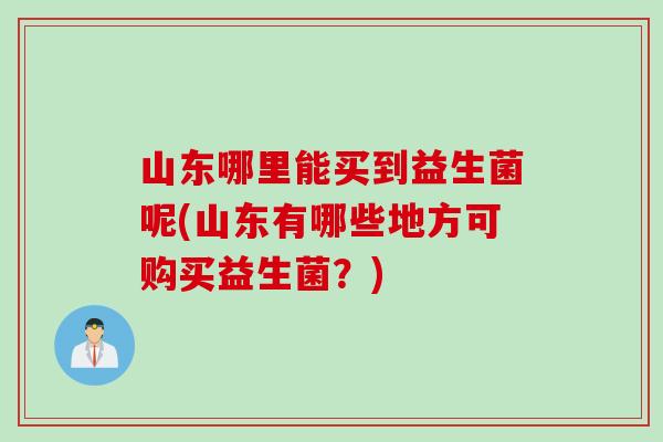 山东哪里能买到益生菌呢(山东有哪些地方可购买益生菌？)
