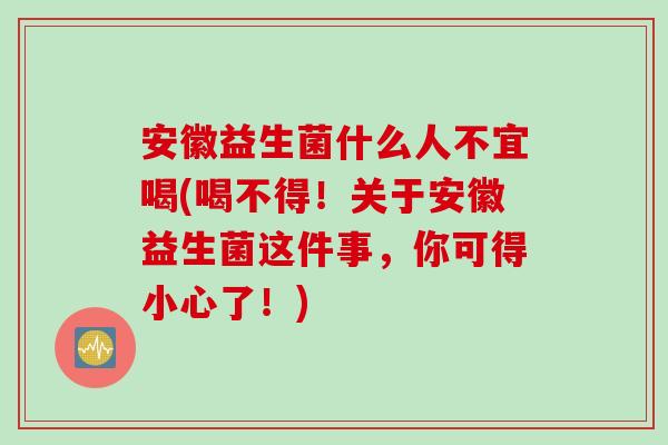 安徽益生菌什么人不宜喝(喝不得！关于安徽益生菌这件事，你可得小心了！)