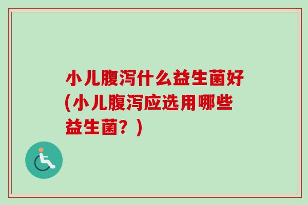 小儿什么益生菌好(小儿应选用哪些益生菌？)