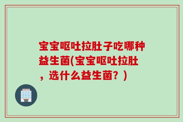 宝宝呕吐拉肚子吃哪种益生菌(宝宝呕吐拉肚，选什么益生菌？)