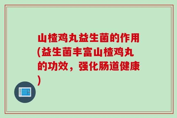山楂鸡丸益生菌的作用(益生菌丰富山楂鸡丸的功效,强化肠道健康) 山楂鸡丸益生菌的作用(益生菌丰富山楂鸡丸的功效,强化肠道健康)