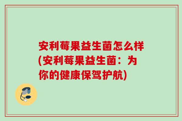 安利莓果益生菌怎么样(安利莓果益生菌:为你的健康保驾护航) 安利莓果益生菌怎么样(安利莓果益生菌:为你的健康保驾护航)
