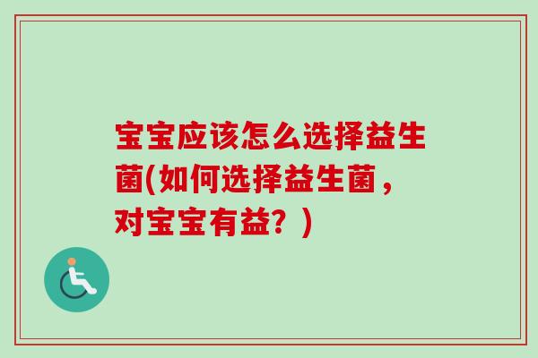 宝宝应该怎么选择益生菌(如何选择益生菌,对宝宝有益?) 宝宝应该怎么选择益生菌(如何选择益生菌,对宝宝有益?)