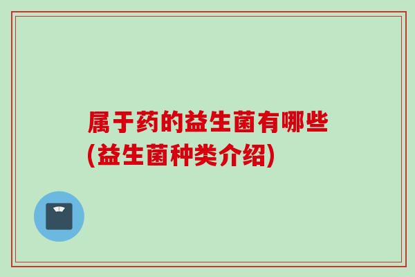 属于药的益生菌有哪些(益生菌种类介绍) 属于药的益生菌有哪些(益生菌种类介绍)