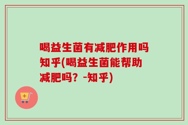 喝益生菌有作用吗知乎(喝益生菌能帮助吗？-知乎)