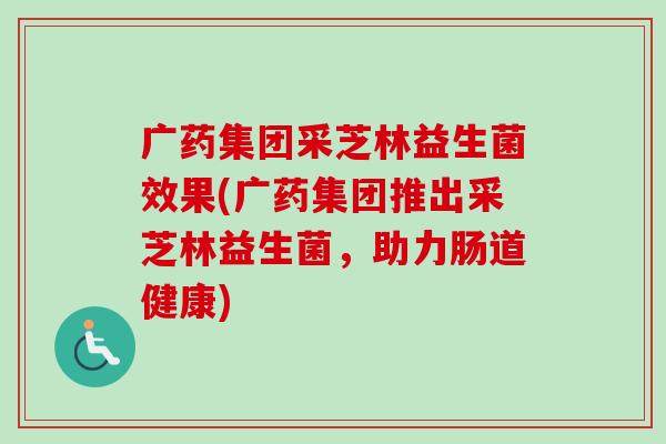 广药集团采芝林益生菌效果(广药集团推出采芝林益生菌,助力肠道健康) 广药集团采芝林益生菌效果(广药集团推出采芝林益生菌,助力肠道健康)