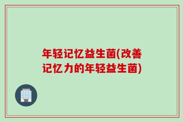 年轻记忆益生菌(改善记忆力的年轻益生菌)