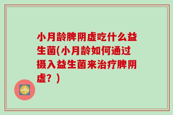 小月龄脾阴虚吃什么益生菌(小月龄如何通过摄入益生菌来脾阴虚？)