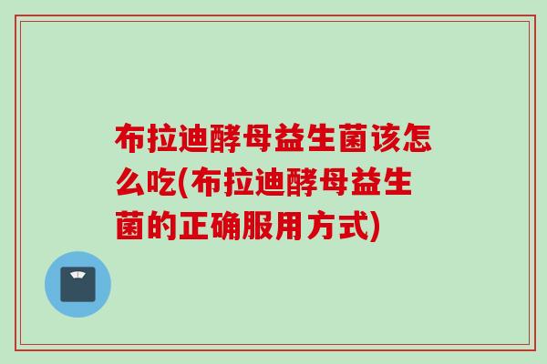 布拉迪酵母益生菌该怎么吃(布拉迪酵母益生菌的正确服用方式)
