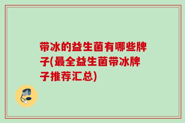 带冰的益生菌有哪些牌子(全益生菌带冰牌子推荐汇总)