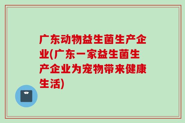 广东动物益生菌生产企业(广东一家益生菌生产企业为宠物带来健康生活)