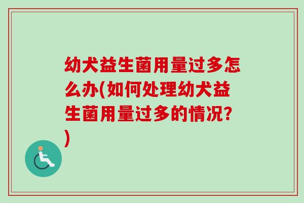 幼犬益生菌用量过多怎么办(如何处理幼犬益生菌用量过多的情况？)