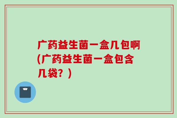 广药益生菌一盒几包啊(广药益生菌一盒包含几袋？)