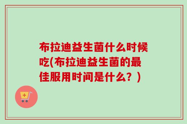 布拉迪益生菌什么时候吃(布拉迪益生菌的最佳服用时间是什么？)