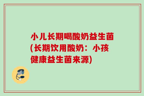 小儿长期喝酸奶益生菌(长期饮用酸奶：小孩健康益生菌来源)