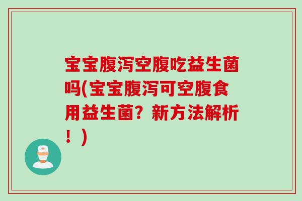 宝宝空腹吃益生菌吗(宝宝可空腹食用益生菌?新方法解析!) 宝宝空腹吃益生菌吗(宝宝可空腹食用益生菌?新方法解析!)