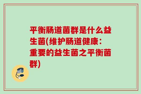 平衡肠道菌群是什么益生菌(维护肠道健康：重要的益生菌之平衡菌群)