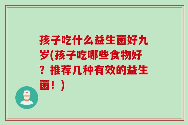 孩子吃什么益生菌好九岁(孩子吃哪些食物好？推荐几种有效的益生菌！)