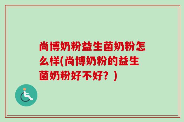 尚博奶粉益生菌奶粉怎么样(尚博奶粉的益生菌奶粉好不好?) 尚博奶粉益生菌奶粉怎么样(尚博奶粉的益生菌奶粉好不好?)