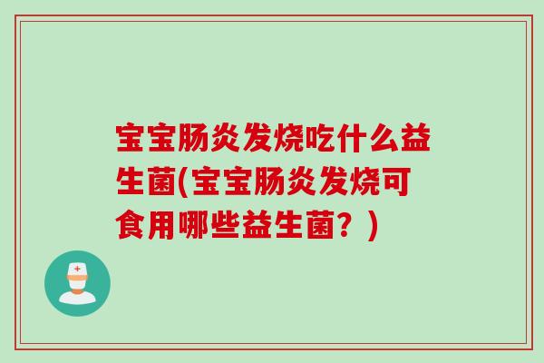 宝宝发烧吃什么益生菌(宝宝发烧可食用哪些益生菌？)