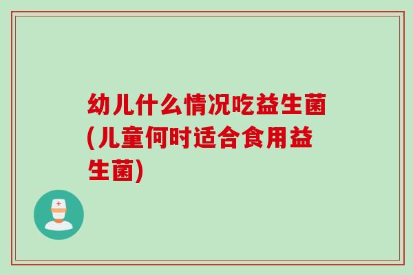 幼儿什么情况吃益生菌(儿童何时适合食用益生菌)
