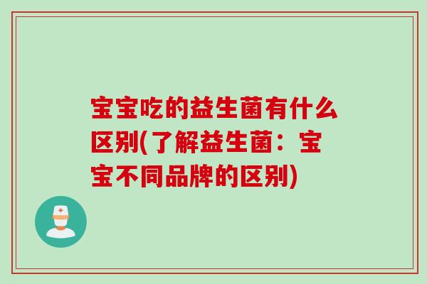 宝宝吃的益生菌有什么区别(了解益生菌：宝宝不同品牌的区别)