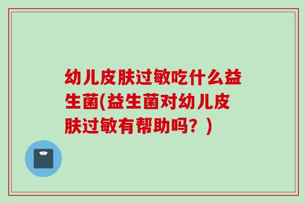 幼儿吃什么益生菌(益生菌对幼儿有帮助吗?) 幼儿吃什么益生菌(益生菌对幼儿有帮助吗?)