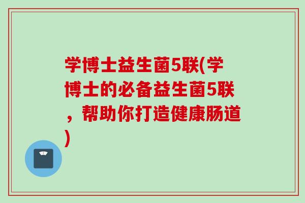 学博士益生菌5联(学博士的必备益生菌5联，帮助你打造健康肠道)