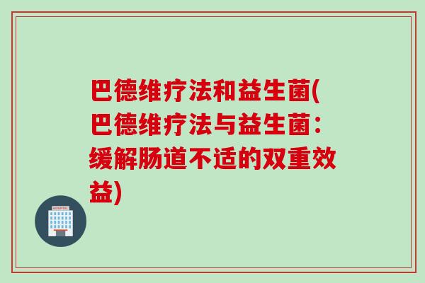 巴德维疗法和益生菌(巴德维疗法与益生菌:缓解肠道不适的双重效益) 巴德维疗法和益生菌(巴德维疗法与益生菌:缓解肠道不适的双重效益)