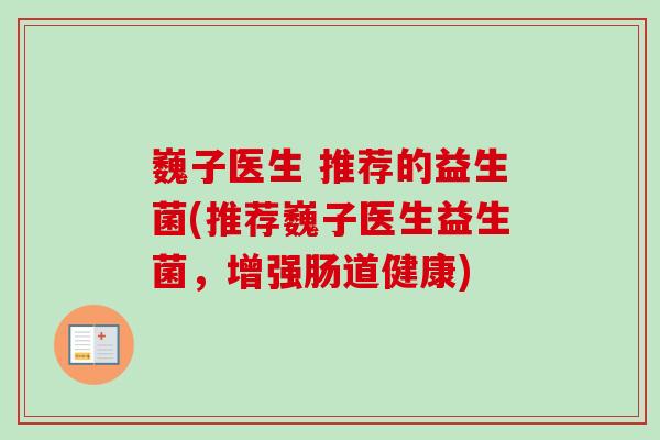 巍子医生 推荐的益生菌(推荐巍子医生益生菌，增强肠道健康)