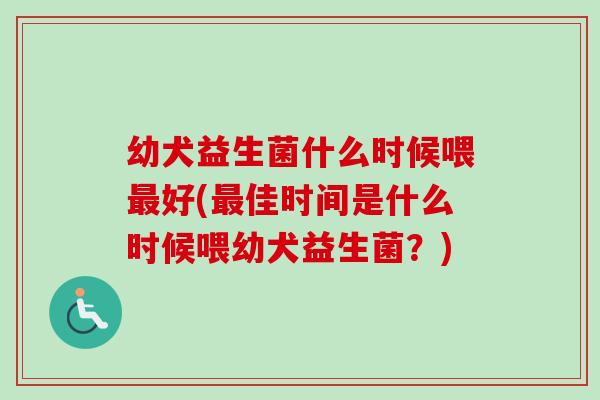 幼犬益生菌什么时候喂好(佳时间是什么时候喂幼犬益生菌？)