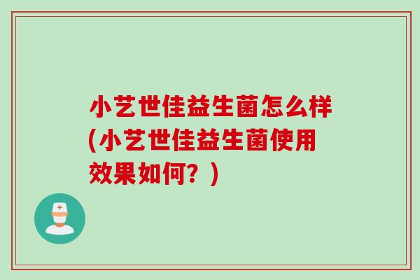 小艺世佳益生菌怎么样(小艺世佳益生菌使用效果如何？)