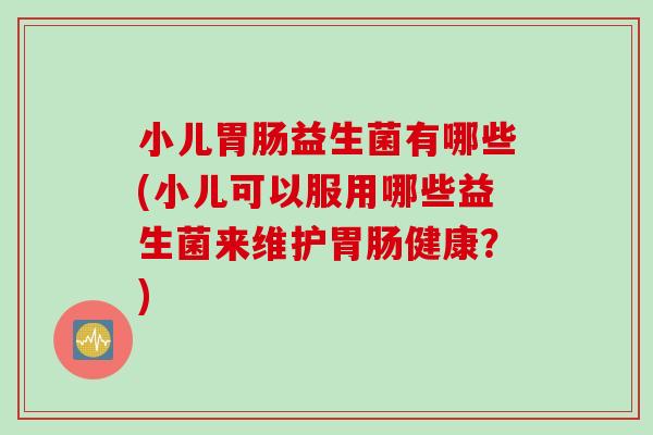 小儿益生菌有哪些(小儿可以服用哪些益生菌来维护健康?) 小儿益生菌有哪些(小儿可以服用哪些益生菌来维护健康?)