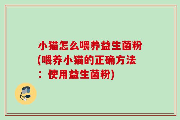 小猫怎么喂养益生菌粉(喂养小猫的正确方法:使用益生菌粉) 小猫怎么喂养益生菌粉(喂养小猫的正确方法:使用益生菌粉)