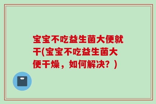 宝宝不吃益生菌大便就干(宝宝不吃益生菌大便干燥，如何解决？)