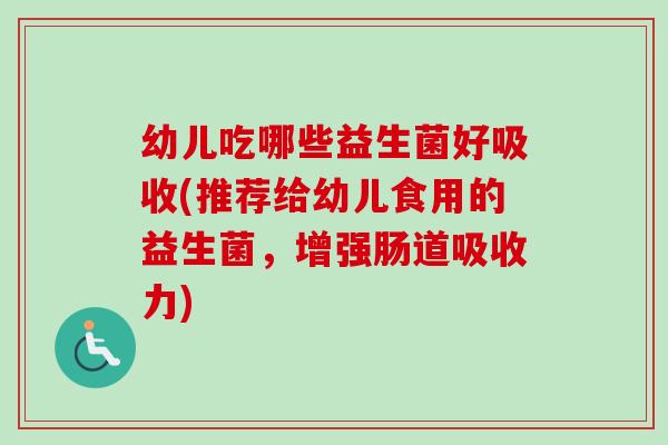 幼儿吃哪些益生菌好吸收(推荐给幼儿食用的益生菌，增强肠道吸收力)