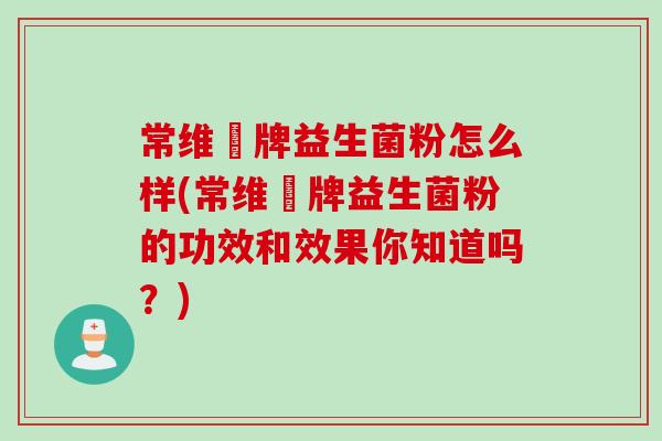 常维効牌益生菌粉怎么样(常维効牌益生菌粉的功效和效果你知道吗?) 常维効牌益生菌粉怎么样(常维効牌益生菌粉的功效和效果你知道吗?)