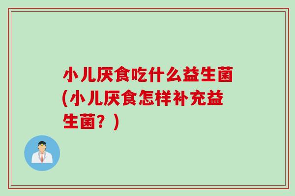 小儿厌食吃什么益生菌(小儿厌食怎样补充益生菌？)