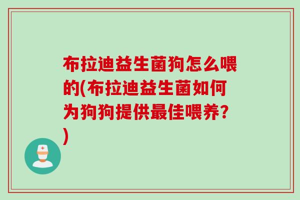 布拉迪益生菌狗怎么喂的(布拉迪益生菌如何为狗狗提供佳喂养?) 布拉迪益生菌狗怎么喂的(布拉迪益生菌如何为狗狗提供佳喂养?)