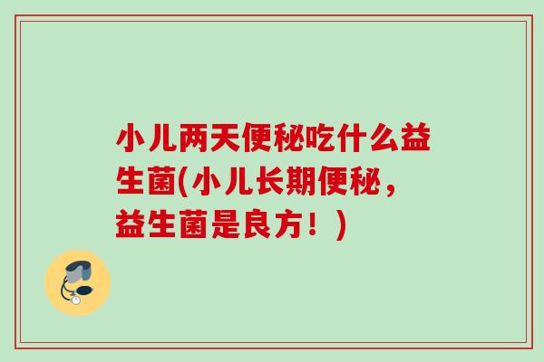 小儿两天吃什么益生菌(小儿长期，益生菌是良方！)