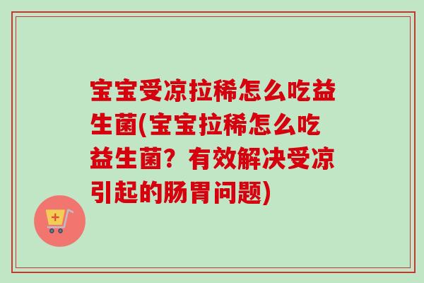宝宝受凉拉稀怎么吃益生菌(宝宝拉稀怎么吃益生菌?有效解决受凉引起的肠胃问题) 宝宝受凉拉稀怎么吃益生菌(宝宝拉稀怎么吃益生菌?有效解决受凉引起的肠胃问题)