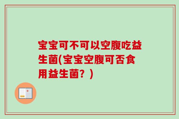 宝宝可不可以空腹吃益生菌(宝宝空腹可否食用益生菌？)